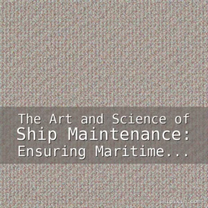 Read more about the article The Art and Science of Ship Maintenance: Ensuring Maritime Excellence Through Precision and Care