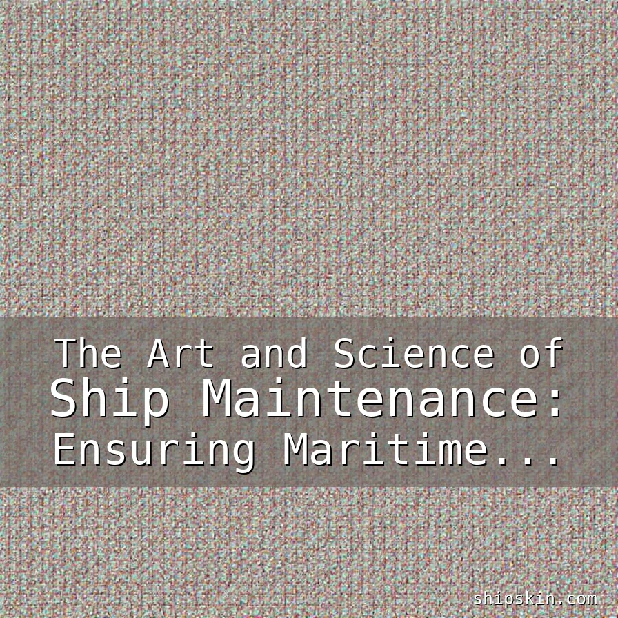 Read more about the article The Art and Science of Ship Maintenance: Ensuring Maritime Excellence Through Precision and Care